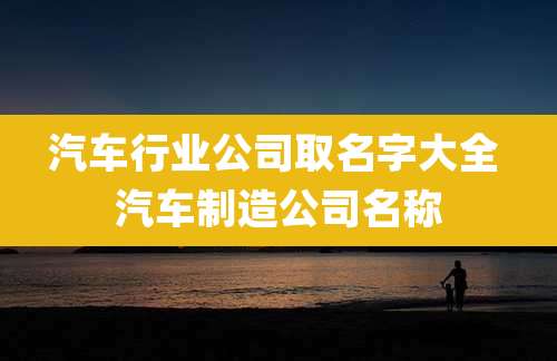 汽车行业公司取名字大全 汽车制造公司名称