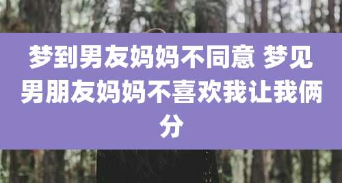 梦到男友妈妈不同意 梦见男朋友妈妈不喜欢我让我俩分