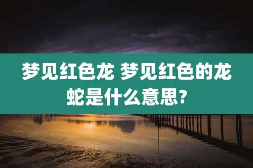 梦见红色龙 梦见红色的龙蛇是什么意思?