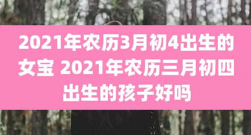 2021年农历3月初4出生的女宝 2021年农历三月初四出生的孩子好吗
