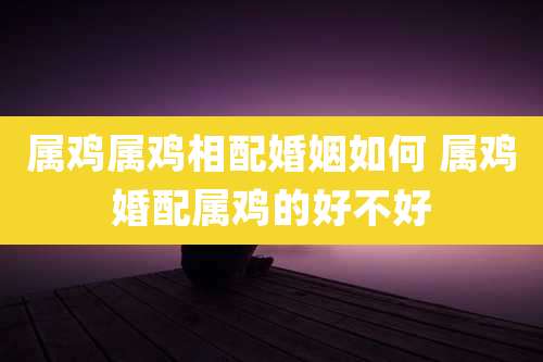 属鸡属鸡相配婚姻如何 属鸡婚配属鸡的好不好