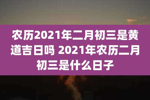 农历2021年二月初三是黄道吉日吗 2021年农历二月初三是什么日子