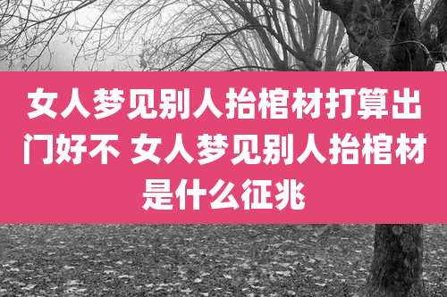 女人梦见别人抬棺材打算出门好不 女人梦见别人抬棺材是什么征兆