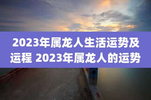 2023年属龙人生活运势及运程 2023年属龙人的运势