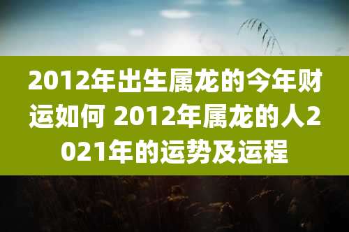 2012年出生属龙的今年财运如何 2012年属龙的人2021年的运势及运程