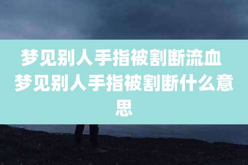 梦见别人手指被割断流血 梦见别人手指被割断什么意思
