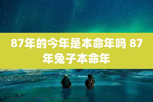87年的今年是本命年吗 87年兔子本命年