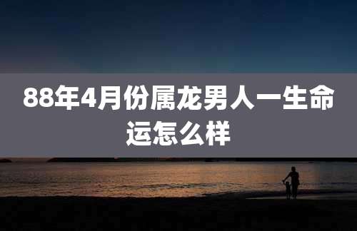 88年4月份属龙男人一生命运怎么样