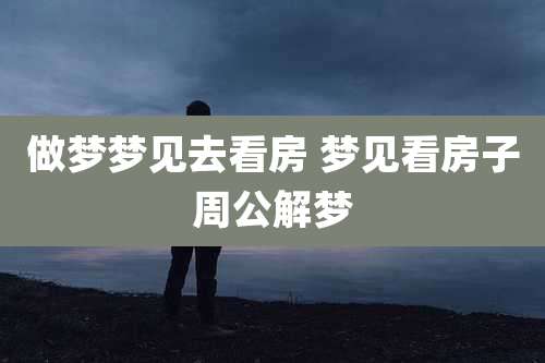 做梦梦见去看房 梦见看房子周公解梦