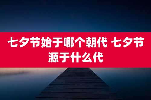 七夕节始于哪个朝代 七夕节源于什么代