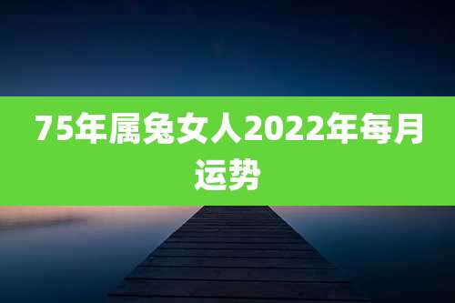 75年属兔女人2022年每月运势
