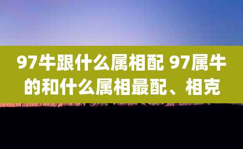 97牛跟什么属相配 97属牛的和什么属相最配、相克