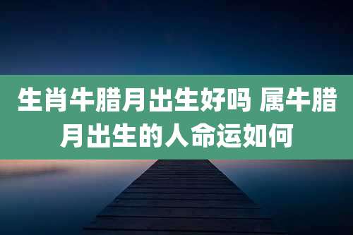 生肖牛腊月出生好吗 属牛腊月出生的人命运如何