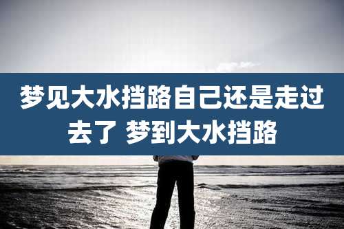 梦见大水挡路自己还是走过去了 梦到大水挡路