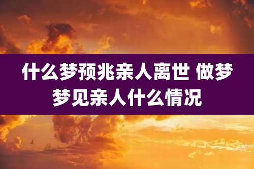 什么梦预兆亲人离世 做梦梦见亲人什么情况
