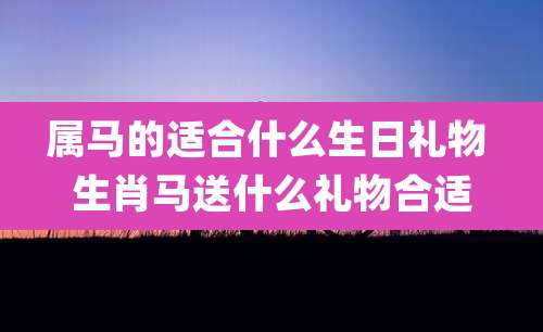 属马的适合什么生日礼物 生肖马送什么礼物合适