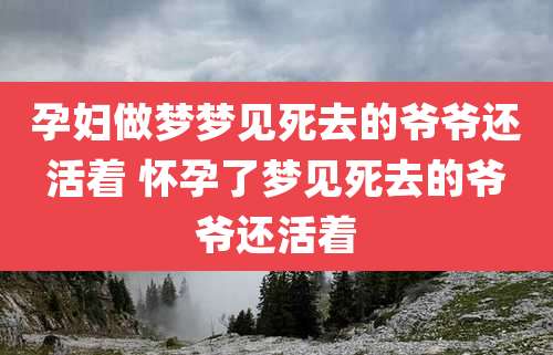 孕妇做梦梦见死去的爷爷还活着 怀孕了梦见死去的爷爷还活着