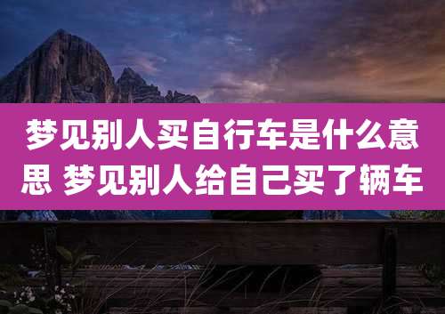 梦见别人买自行车是什么意思 梦见别人给自己买了辆车