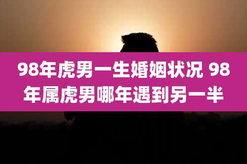 98年虎男一生婚姻状况 98年属虎男哪年遇到另一半