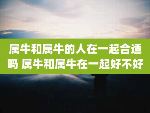 属牛和属牛的人在一起合适吗 属牛和属牛在一起好不好
