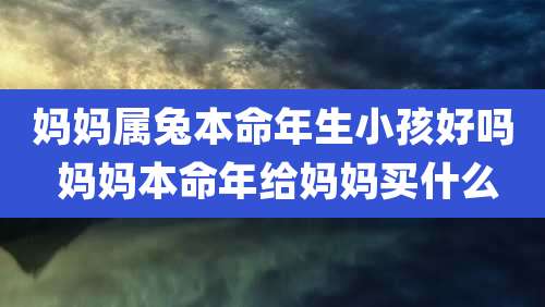 妈妈属兔本命年生小孩好吗 妈妈本命年给妈妈买什么