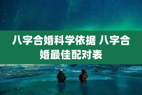 八字合婚科学依据 八字合婚最佳配对表