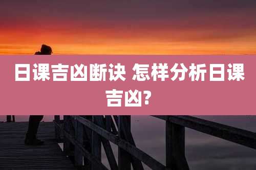 日课吉凶断诀 怎样分析日课吉凶?