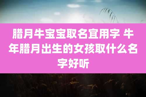 腊月牛宝宝取名宜用字 牛年腊月出生的女孩取什么名字好听