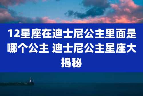 12星座在迪士尼公主里面是哪个公主 迪士尼公主星座大揭秘