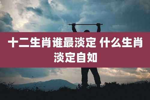 十二生肖谁最淡定 什么生肖淡定自如