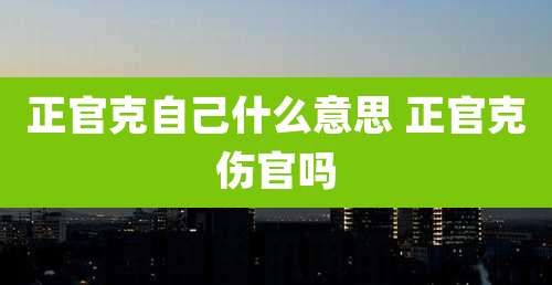 正官克自己什么意思 正官克伤官吗