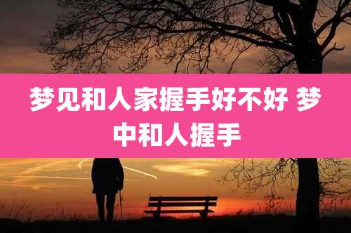 梦见和人家握手好不好 梦中和人握手