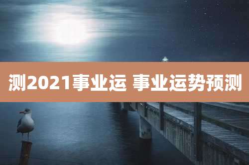 测2021事业运 事业运势预测