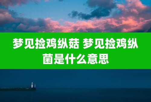 梦见捡鸡纵菇 梦见捡鸡纵菌是什么意思