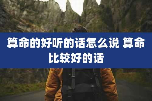 算命的好听的话怎么说 算命比较好的话