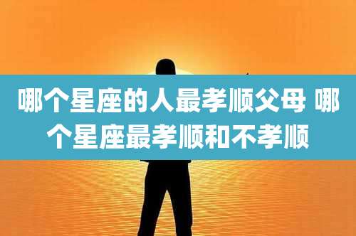 哪个星座的人最孝顺父母 哪个星座最孝顺和不孝顺