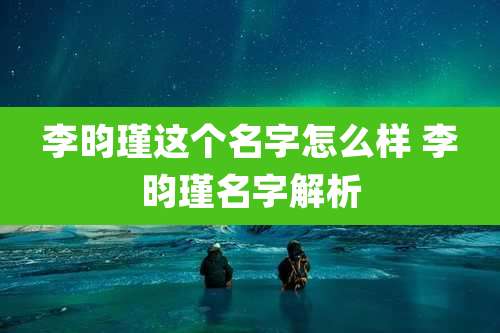 李昀瑾这个名字怎么样 李昀瑾名字解析