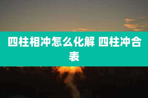 四柱相冲怎么化解 四柱冲合表