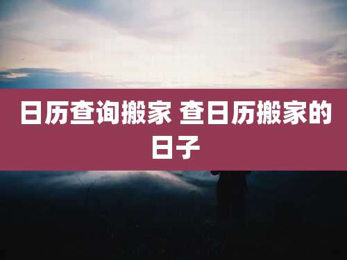 日历查询搬家 查日历搬家的日子