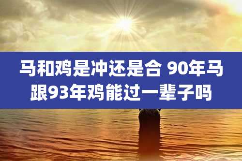 马和鸡是冲还是合 90年马跟93年鸡能过一辈子吗