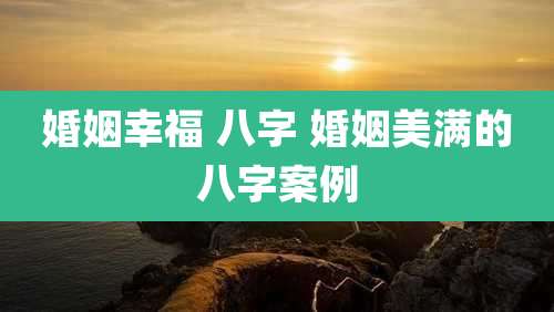 婚姻幸福 八字 婚姻美满的八字案例