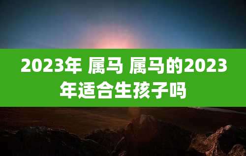 2023年 属马 属马的2023年适合生孩子吗