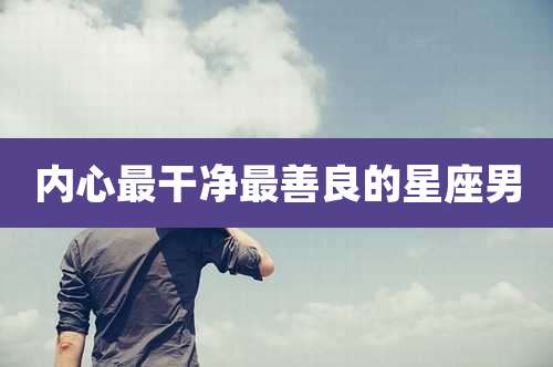 内心最干净最善良的星座男