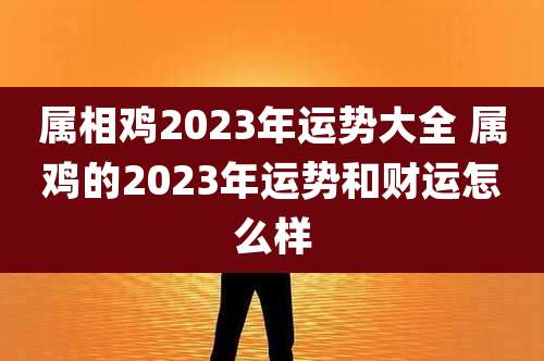 属相鸡2023年运势大全 属鸡的2023年运势和财运怎么样