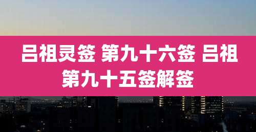 吕祖灵签 第九十六签 吕祖第九十五签解签