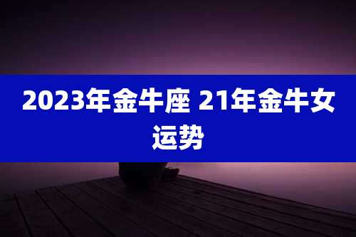 2023年金牛座 21年金牛女运势