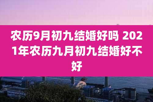 农历9月初九结婚好吗 2021年农历九月初九结婚好不好