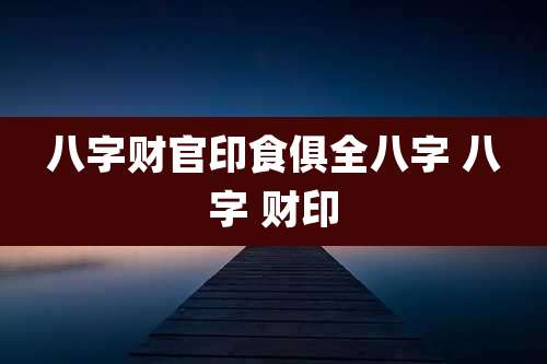 八字财官印食俱全八字 八字 财印