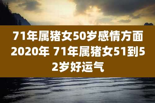 71年属猪女50岁感情方面2020年 71年属猪女51到52岁好运气