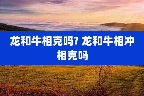 龙和牛相克吗? 龙和牛相冲相克吗